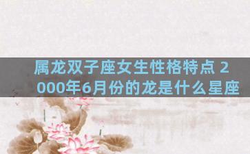 属龙双子座女生性格特点 2000年6月份的龙是什么星座